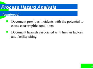 63
Process Hazard Analysis
(continued)
 Document previous incidents with the potential to
cause catastrophic conditions
 Document hazards associated with human factors
and facility siting
 