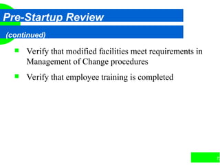 72
Pre-Startup Review
(continued)
 Verify that modified facilities meet requirements in
Management of Change procedures
 Verify that employee training is completed
 