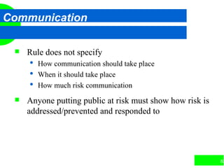 83
Communication
 Rule does not specify
 How communication should take place
 When it should take place
 How much risk communication
 Anyone putting public at risk must show how risk is
addressed/prevented and responded to
 