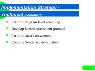 92
Implementation Strategy -
Technical (continued)
 Perform program level screening
 Develop hazard assessment protocol
 Perform hazard assessment
 Compile 5-year accident history
 
