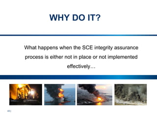 43 |
WHY DO IT?
What happens when the SCE integrity assurance
process is either not in place or not implemented
effectively…
 