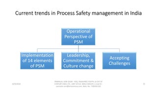 Current trends in Process Safety management in India
Operational
Perspective of
PSM
Implementation
of 14 elements
of PSM
Leadership,
Commitment &
Culture change
Accepting
Challenges
10/9/2018
PANNALAL SONI (DGM - HSE), RAJASHREE POLYFIL (A DIV OF
CENTURY ENKA LTD., UNIT OF B.K. BIRLA GROUP), e-mail ID :
pannalal.soni@birlacentury.com, Mob. No. 7285092192
25
 