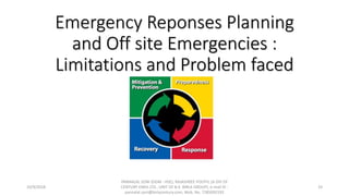 Emergency Reponses Planning
and Off site Emergencies :
Limitations and Problem faced
10/9/2018
PANNALAL SONI (DGM - HSE), RAJASHREE POLYFIL (A DIV OF
CENTURY ENKA LTD., UNIT OF B.K. BIRLA GROUP), e-mail ID :
pannalal.soni@birlacentury.com, Mob. No. 7285092192
33
 
