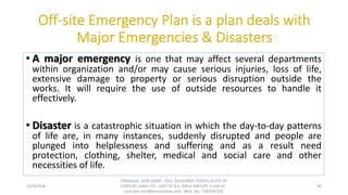• A major emergency is one that may affect several departments
within organization and/or may cause serious injuries, loss of life,
extensive damage to property or serious disruption outside the
works. It will require the use of outside resources to handle it
effectively.
• Disaster is a catastrophic situation in which the day-to-day patterns
of life are, in many instances, suddenly disrupted and people are
plunged into helplessness and suffering and as a result need
protection, clothing, shelter, medical and social care and other
necessities of life.
10/9/2018
PANNALAL SONI (DGM - HSE), RAJASHREE POLYFIL (A DIV OF
CENTURY ENKA LTD., UNIT OF B.K. BIRLA GROUP), e-mail ID :
pannalal.soni@birlacentury.com, Mob. No. 7285092192
40
 