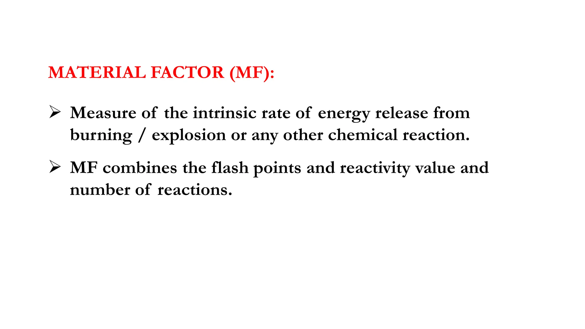 MATERIAL FACTOR (MF):
➢ Measure of the intrinsic rate of energy release from
burning / explosion or any other chemical reaction.
➢ MF combines the flash points and reactivity value and
number of reactions.
 