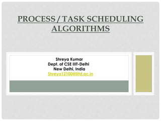 PROCESS / TASK SCHEDULING
ALGORITHMS

Shreya Kumar
Dept. of CSE IIIT-Delhi
New Delhi, India
Shreya12100@iiitd.ac.in

 