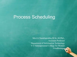 Process Scheduling
Mrs.G.Chandraprabha,M.Sc.,M.Phil.,
Assistant Professor
Department of Information Technology
V.V.Vanniaperumal College for Women
Virudhunagar
 