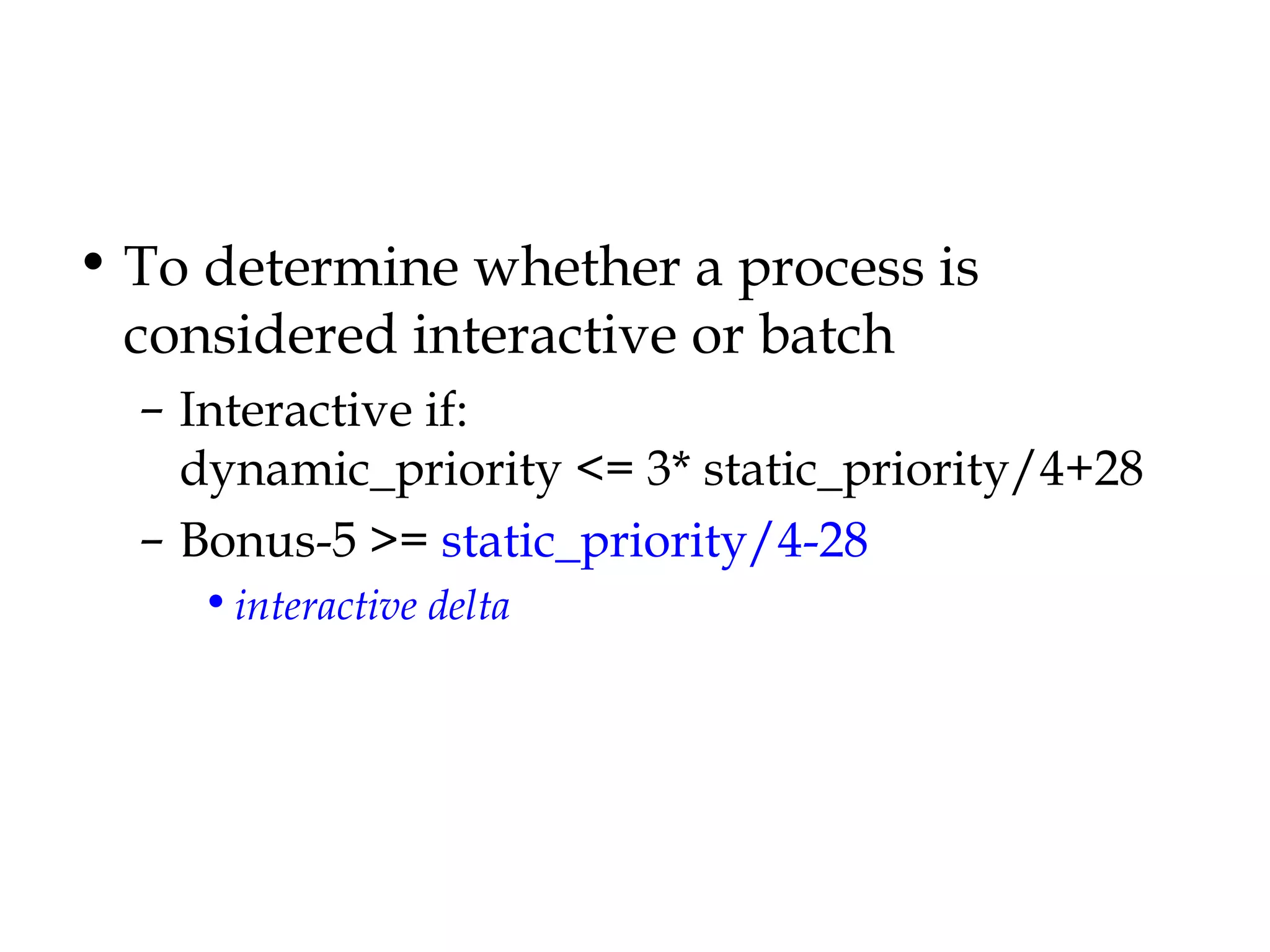 To determine whether a process is considered interactive or batch Interactive if:  dynamic_priority <= 3* static_priority/4+28 Bonus-5 >=  static_priority/4-28 interactive delta 