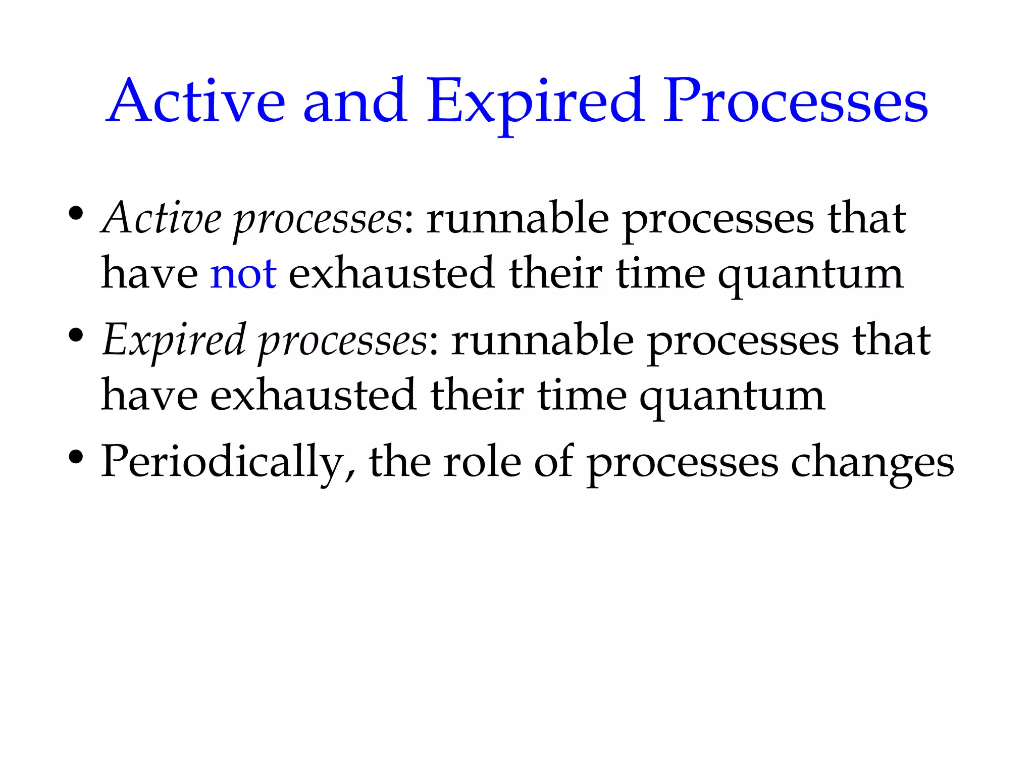 Active and Expired Processes Active processes : runnable processes that have  not  exhausted their time quantum Expired processes : runnable processes that have exhausted their time quantum Periodically, the role of processes changes 