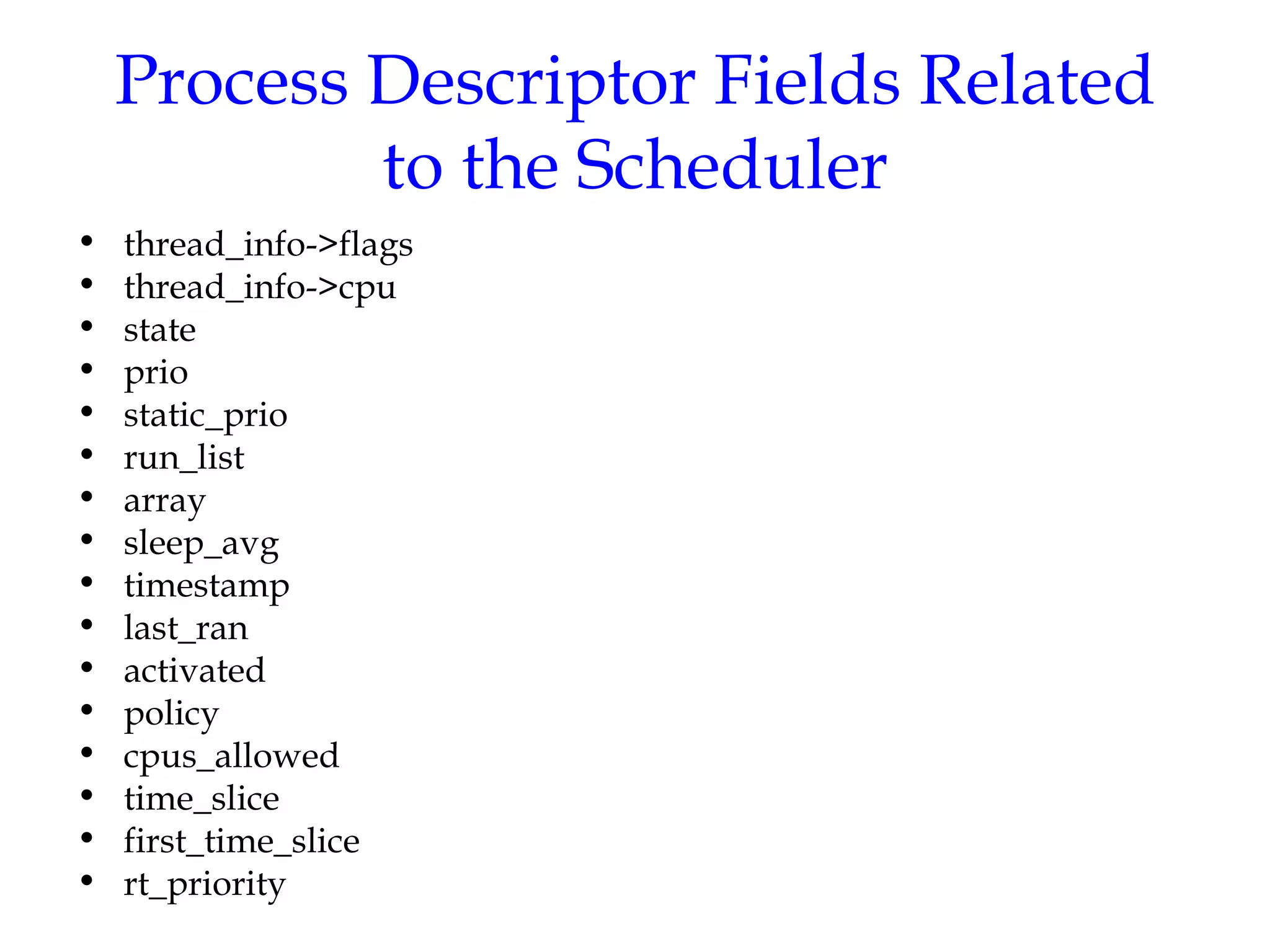 Process Descriptor Fields Related to the Scheduler thread_info->flags thread_info->cpu state prio static_prio run_list array sleep_avg timestamp last_ran activated policy cpus_allowed time_slice first_time_slice rt_priority 