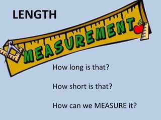How long is that?
How short is that?
How can we MEASURE it?
LENGTH
 