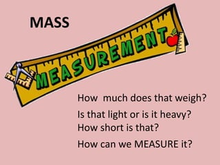 MASS
How much does that weigh?
Is that light or is it heavy?
How short is that?
How can we MEASURE it?
 