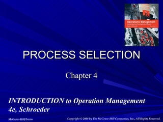 PROCESS SELECTION
                    Chapter 4


INTRODUCTION to Operation Management
4e, Schroeder
McGraw-Hill/Irwin   Copyright © 2008 by The McGraw-Hill Companies, Inc., All Rights Reserved.
 