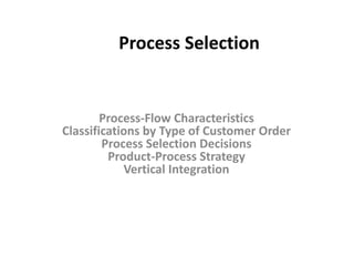 Process Selection 
Process-Flow Characteristics 
Classifications by Type of Customer Order 
Process Selection Decisions 
Product-Process Strategy 
Vertical Integration 
 