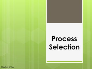 Process
Selection
Shikha Sota
 