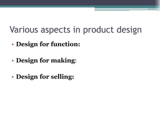 Various aspects in product design
• Design for function:
• Design for making:
• Design for selling:
 