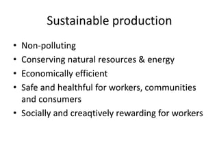 Sustainable production
• Non-polluting
• Conserving natural resources & energy
• Economically efficient
• Safe and healthful for workers, communities
and consumers
• Socially and creaqtively rewarding for workers
 