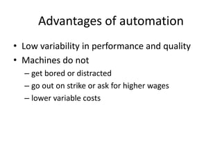 Advantages of automation
• Low variability in performance and quality
• Machines do not
– get bored or distracted
– go out on strike or ask for higher wages
– lower variable costs
 