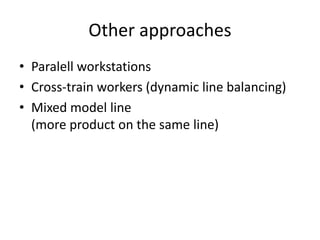 Other approaches
• Paralell workstations
• Cross-train workers (dynamic line balancing)
• Mixed model line
(more product on the same line)
 