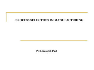 PROCESS SELECTIONIN MANUFACTURING Prof. Kaushik Paul 