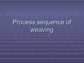 Process sequence of
weaving

 