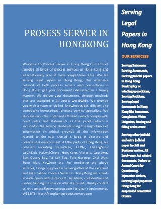 HTT




      PROSESS SERVER IN
             HONGKONG
  Welcome to Process Server in Hong Kong Our firm of
  handles all kinds of process services in Hong Kong and
  internationally also at very competitive rates. We are
  serving legal papers in Hong Kong, Our extensive
  network of both process servers and connections in
  Hong Kong, get your documents delivered in a timely
  manner. We deliver your documents through methods
  that are accepted in all courts worldwide. We provide
  you with a team of skilled, knowledgeable, diligent and
  competent international process service specialists. We
  also avail you the notarized affidavits which comply with
  court rules and statements as the proof, which is
  included in the service. Understanding the importance of
  information on ethical grounds all the information
  related to the case shared is kept in discrete and
  confidential environment. All the parts of Hong Kong are
  covered including TsuenWan, TaiNo, TaiLangShui,
  LaiChiKok, HaKwaiChung, HongKong, Victoria, Causeway
  Bay, Quarry Bay, Tai Kok Tsui, Tolo Harbour, Chai Wan,
  Tuen Mun, Kowloon etc. For rendering the above
  services, Hongkong process server gathered the excellent
  and high caliber Process Server in Hong Kong who deals
  in each query with a discreet, sensitive, confidential and
  understanding manner on ethical grounds. Kindly contact
  us on contact@grevesgroup.com for your requirements.
  WEBSITE: http://hongkongprocessservers.com
 