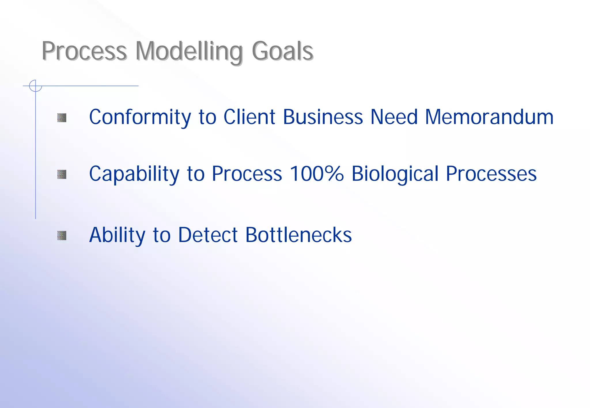 Process Modelling Goals

    Conformity to Client Business Need Memorandum

    Capability to Process 100% Biological Processes

    Ability to Detect Bottlenecks
 