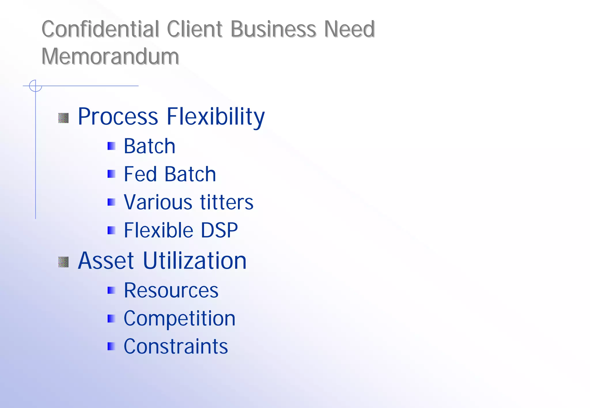 Confidential Client Business Need
Memorandum

   Process Flexibility
        Batch
        Fed Batch
        Various titters
        Flexible DSP
   Asset Utilization
        Resources
        Competition
        Constraints
 