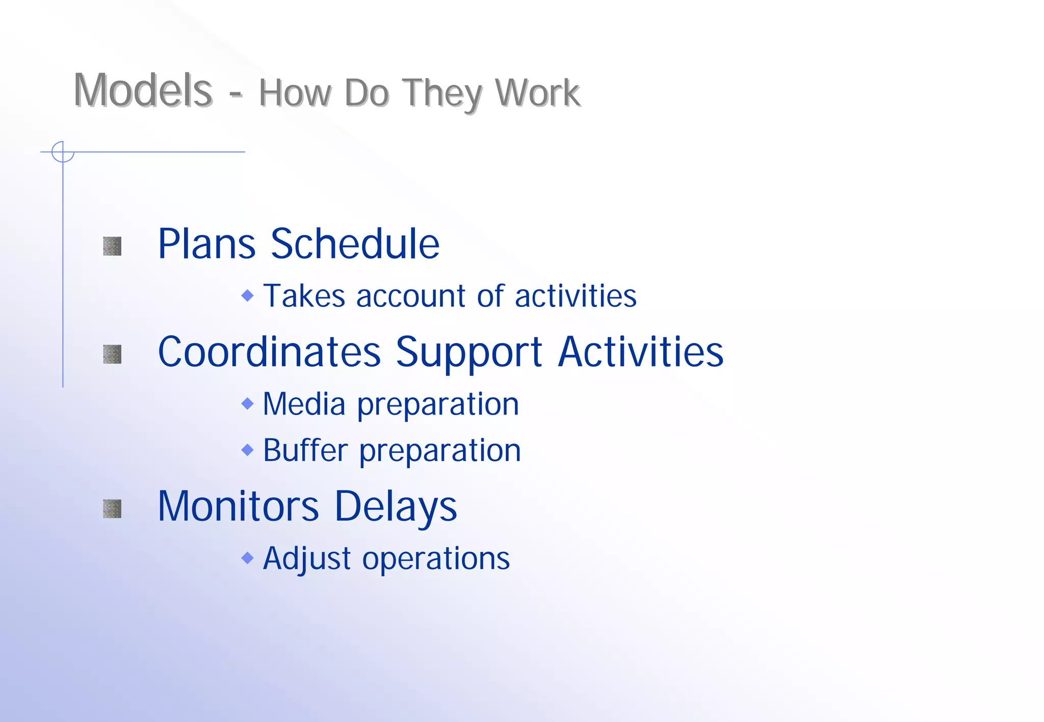 Models - How Do They Work


    Plans Schedule
         Takes account of activities
    Coordinates Support Activities
         Media preparation
         Buffer preparation
    Monitors Delays
         Adjust operations
 