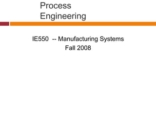 Process
Engineering
IE550 -- Manufacturing Systems
Fall 2008
 