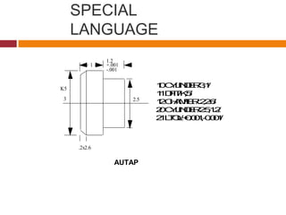 SPECIAL
LANGUAGE
10CYLINDER/3,1/
11DFIT/K,5/
12CHAMFER/.2,2.6/
20CYLINDER/2.5,1.2/
21LTOL/+0.001,-0.001/
3
1
1.2
2.5
.2x2.6
K5
+.001
-.001
AUTAP
 