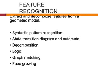 FEATURE
RECOGNITION
Extract and decompose features from a
geometric model.
• Syntactic pattern recognition
• State transition diagram and automata
• Decomposition
• Logic
• Graph matching
• Face growing
 