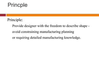 Princple
Principle:
Provide designer with the freedom to describe shape -
avoid constraining manufacturing planning
or requiring detailed manufacturing knowledge.
 