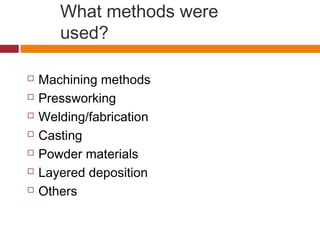 What methods were
used?
 Machining methods
 Pressworking
 Welding/fabrication
 Casting
 Powder materials
 Layered deposition
 Others
 