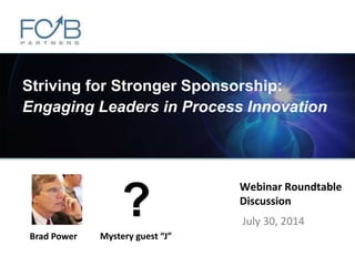©2014 FCB Partners. All rights reserved.
Webinar Roundtable
Discussion
July 30, 2014
Brad Power Mystery guest “J”
?
Striving for Stronger Sponsorship:
Engaging Leaders in Process Innovation
 