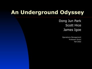 An Underground Odyssey Dong Jun Park Scott Hice James Igoe Operations Management Professor Orsini Fall 2002 