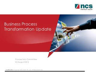Confidential l Copyright 2012 NCS Pte. Ltd. All Rights Reserved.
Business Process
Transformation Update
Process Sub-Committee
02 August 2012
 