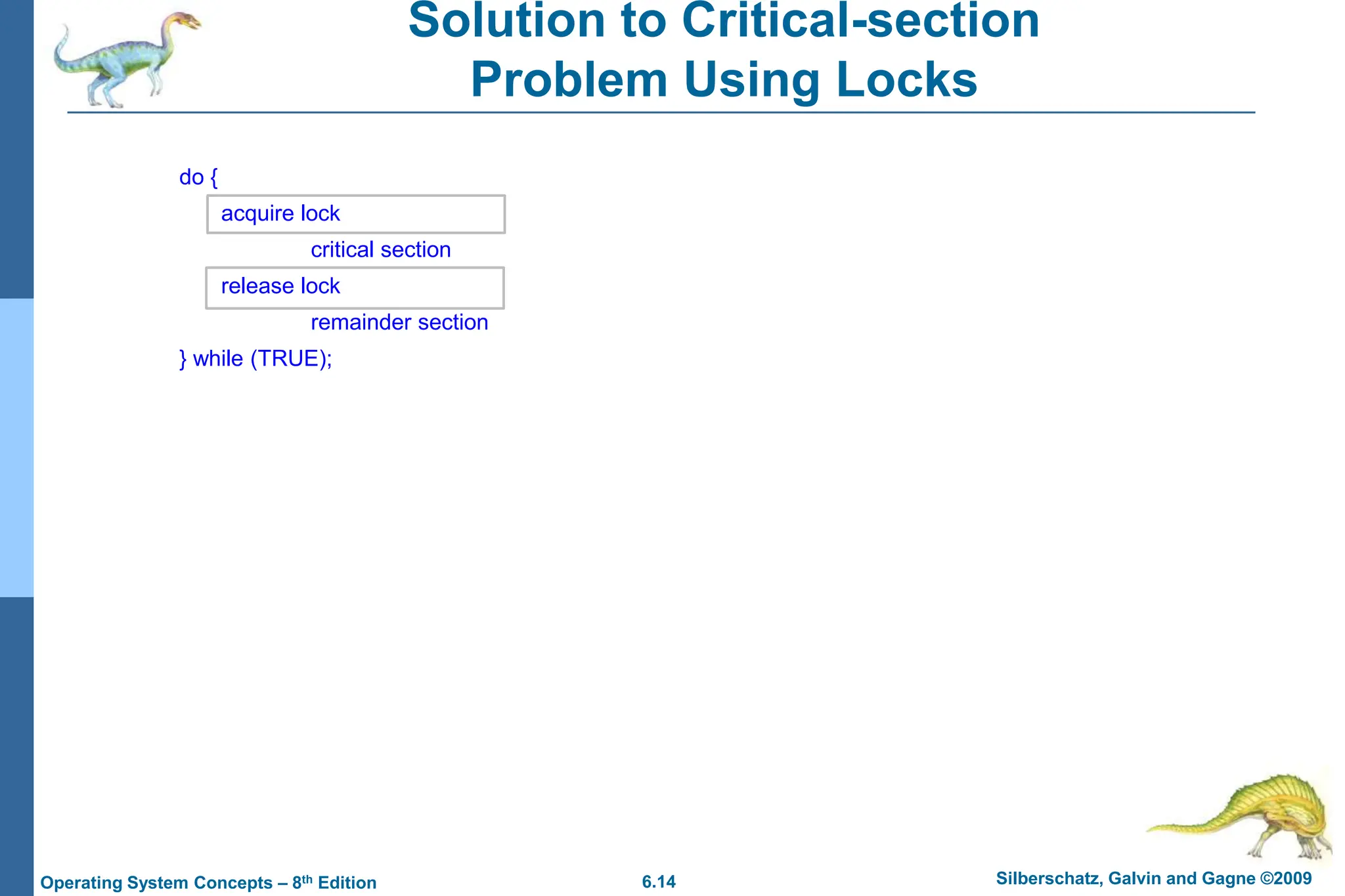 6.14 Silberschatz, Galvin and Gagne ©2009
Operating System Concepts – 8th Edition
do {
acquire lock
critical section
release lock
remainder section
} while (TRUE);
Solution to Critical-section
Problem Using Locks
 