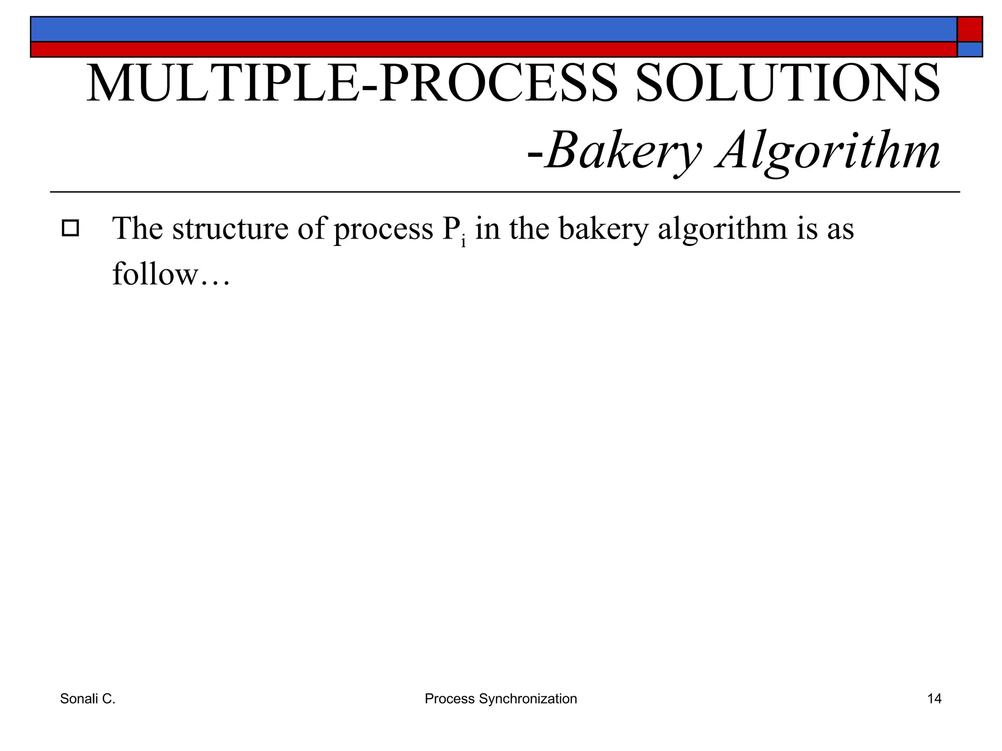 The structure of process P i  in the bakery algorithm is as follow… MULTIPLE-PROCESS SOLUTIONS - Bakery Algorithm 