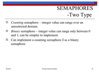 SEMAPHORES -Two Type  Counting  semaphore – integer value can range over an unrestricted domain. Binary  semaphore – integer value can range only between 0 and 1; can be simpler to implement. Can implement a counting semaphore  S  as a binary semaphore 