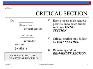 CRITICAL SECTION Do{ critical section reminder section }while(1) Each process must request permission to enter critical section –  ENTRY   SECTION Critical section may follow by  EXIT   SECTION . Remaining code is   REMAINDER   SECTION Cont… Entry section exit section GENERAL STRUCTURE  OF A TYPICAL PROCESS Pi 