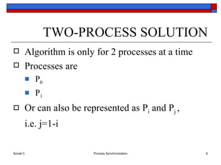 TWO-PROCESS SOLUTION Algorithm is only for 2 processes at a time Processes are P 0 P 1 Or can also be represented as P i  and P j  , i.e. j=1-i 