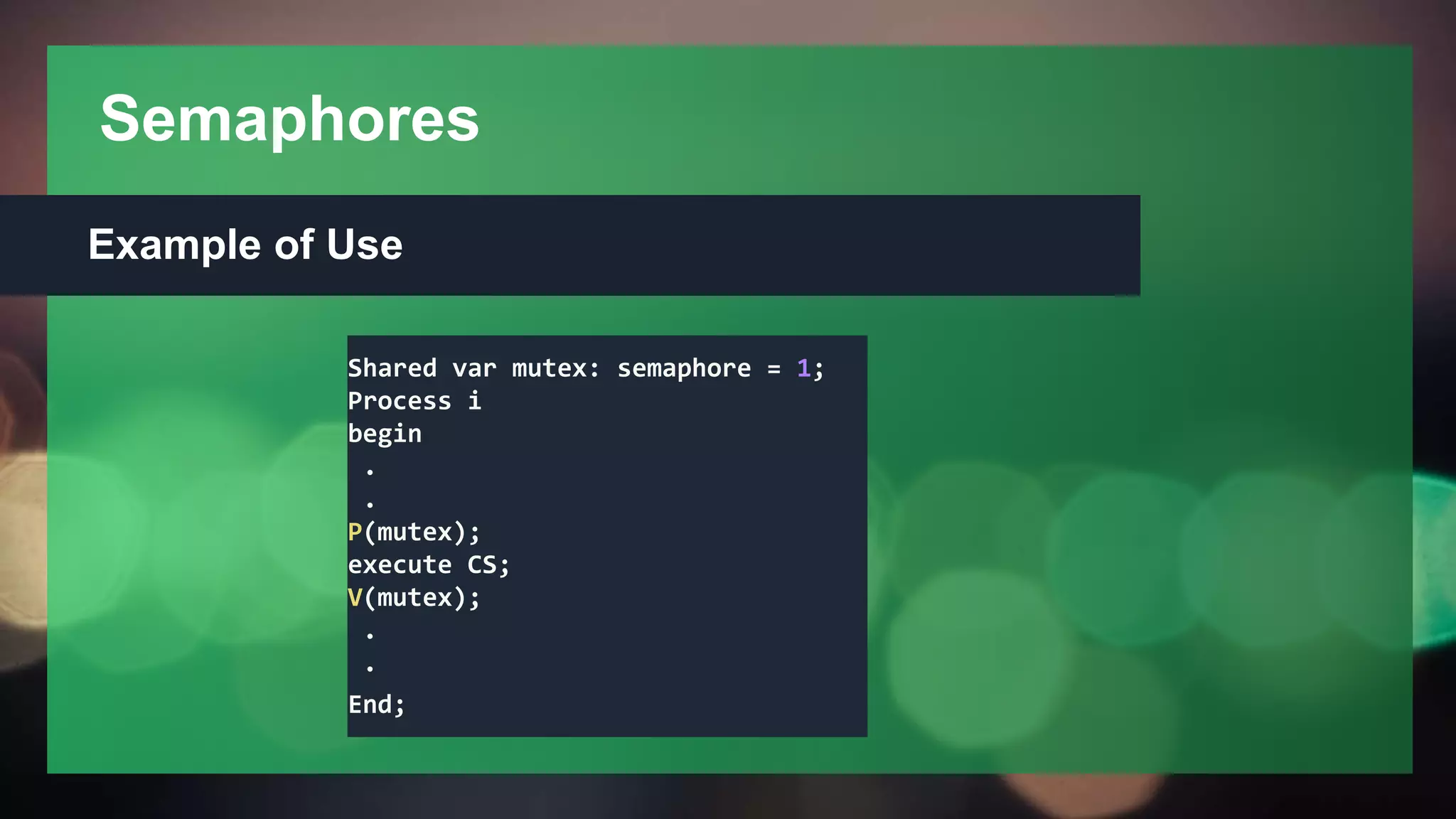 Semaphores
Example of Use
Shared var mutex: semaphore = 1;
Process i
begin
.
.
P(mutex);
execute CS;
V(mutex);
.
.
End;
 