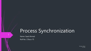 Process Synchronization
Name: Saad Ahmed
Roll No: 17bscs-75
Monday, March
11, 2019
1
 