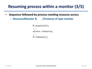 Resuming process within a monitor (3/5)
• Sequence followed by process needing resource access
– ResourceAllocator R; //instance of type monitor
4/1/2022 Instructor: Mr.S.Christalin Nelson 65 of 68
 