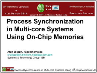 Process Synchronization in Multi-core Systems Using On-Chip Memories: Aru1
Process Synchronization
in Multi-core Systems
Using On-Chip Memories
Arun Joseph, Nagu Dhanwada
arujosep@in.ibm.com, nagu@us.ibm.com
Systems & Technology Group, IBM
 