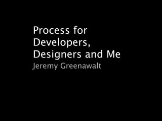 Process for
Developers,
Designers and Me
Jeremy Greenawalt
 