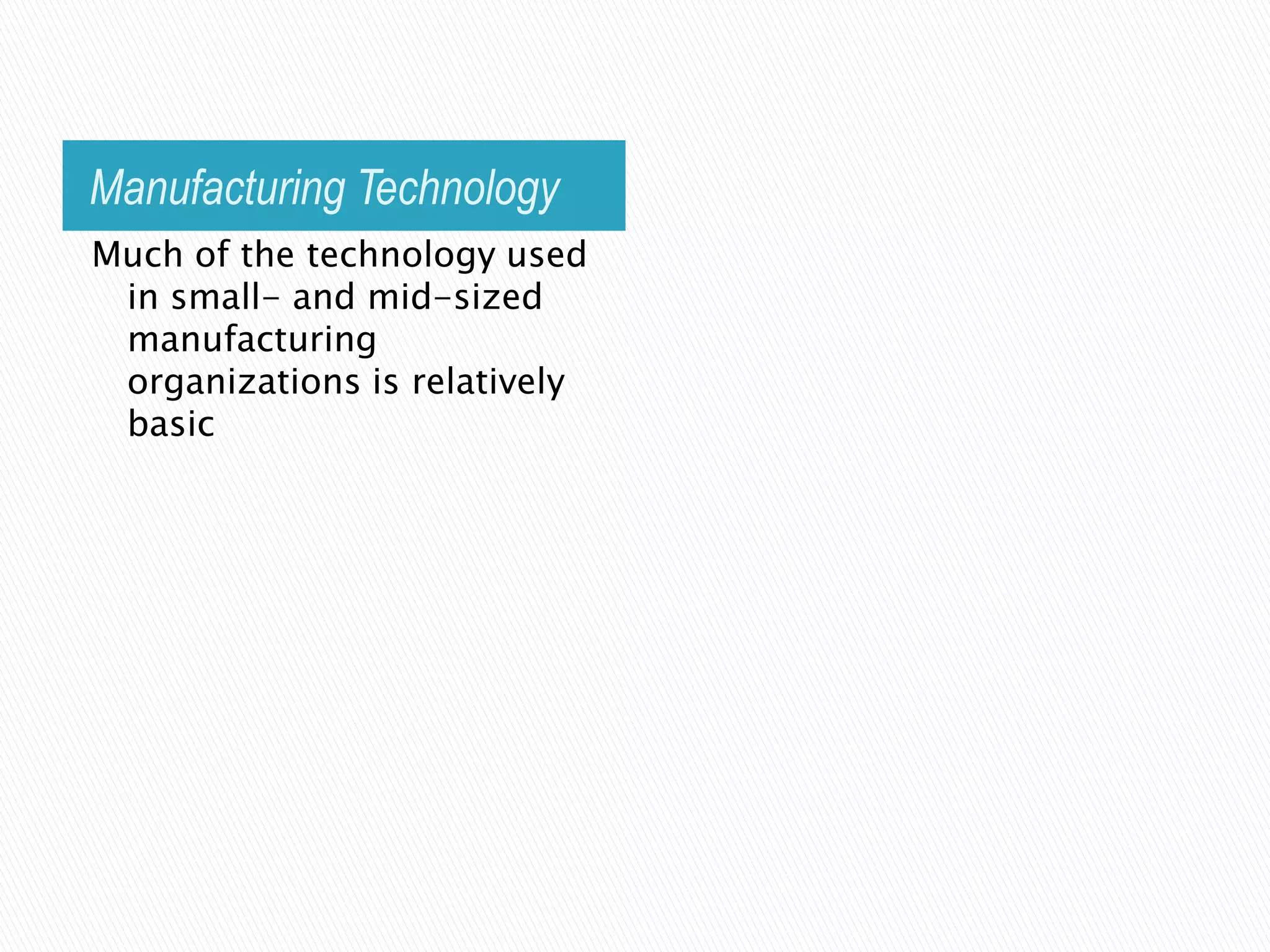 Manufacturing Technology
Much of the technology used
 in small- and mid-sized
 manufacturing
 organizations is relatively
 basic
 