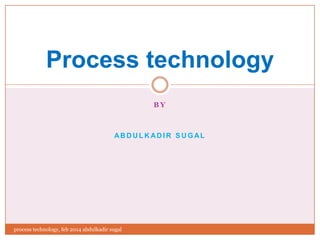 Process technology
BY

ABDULK ADIR SUGAL

process technology, feb 2014 abdulkadir sugal

 