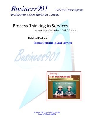 Business901 Podcast Transcription
Implementing Lean Marketing Systems
Process Thinking in Lean Services
Copyright Business901
Process Thinking in Services
Guest was Debashis “Deb” Sarkar
Sponsored by
Related Podcast:
Process Thinking in Lean Services
 